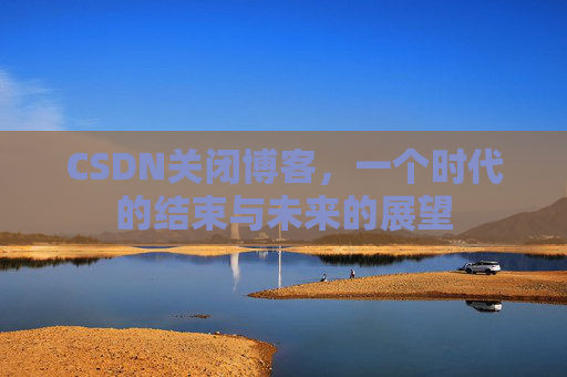 CSDN关闭博客，一个时代的结束与未来的展望